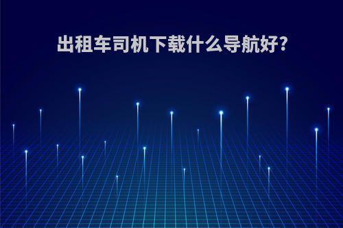 出租车司机下载什么导航好?