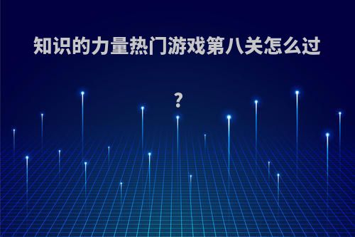 知识的力量热门游戏第八关怎么过?