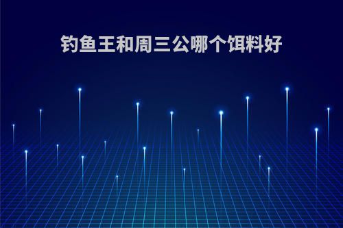 钓鱼王和周三公哪个饵料好