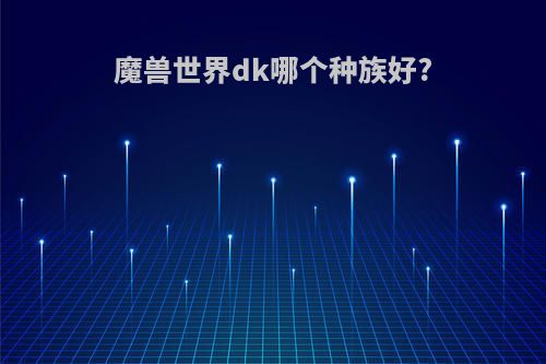 魔兽世界dk哪个种族好?
