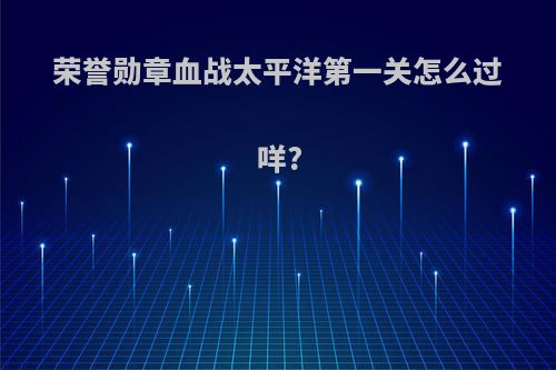 荣誉勋章血战太平洋第一关怎么过咩?