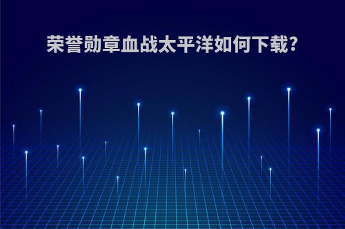 荣誉勋章血战太平洋如何下载?