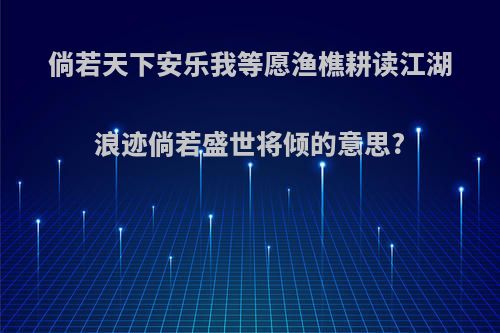 倘若天下安乐我等愿渔樵耕读江湖浪迹倘若盛世将倾的意思?