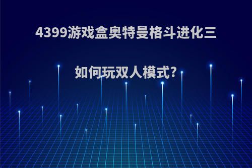 4399游戏盒奥特曼格斗进化三如何玩双人模式?