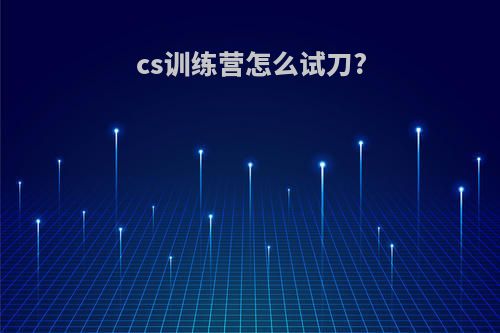 cs训练营怎么试刀?