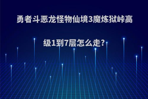 勇者斗恶龙怪物仙境3魔炼狱峠高级1到7层怎么走?
