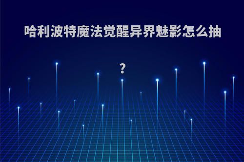 哈利波特魔法觉醒异界魅影怎么抽?