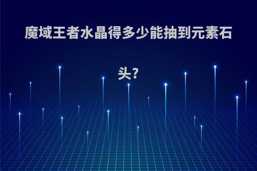 魔域王者水晶得多少能抽到元素石头?