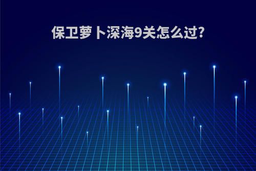保卫萝卜深海9关怎么过?