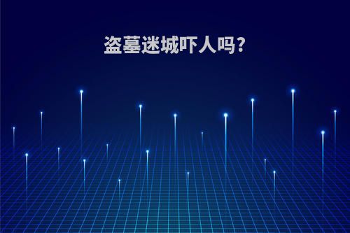 盗墓迷城吓人吗?