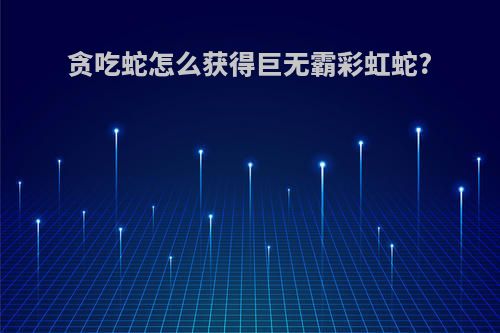 贪吃蛇怎么获得巨无霸彩虹蛇?