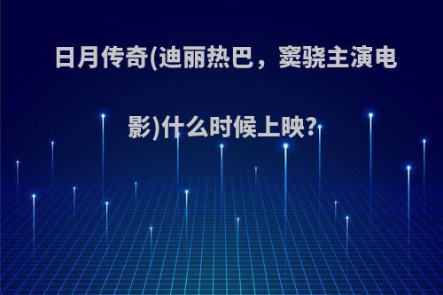 日月传奇(迪丽热巴，窦骁主演电影)什么时候上映?