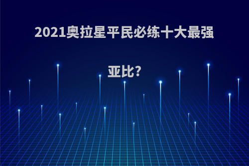 2021奥拉星平民必练十大最强亚比?