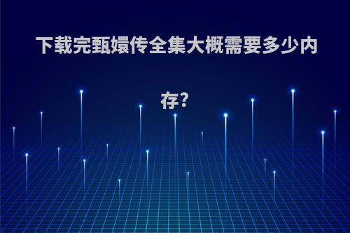 下载完甄嬛传全集大概需要多少内存?