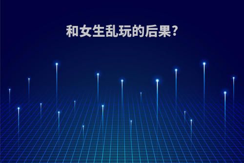 和女生乱玩的后果?