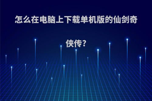 怎么在电脑上下载单机版的仙剑奇侠传?