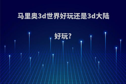 马里奥3d世界好玩还是3d大陆好玩?