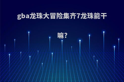 gba龙珠大冒险集齐7龙珠能干嘛?