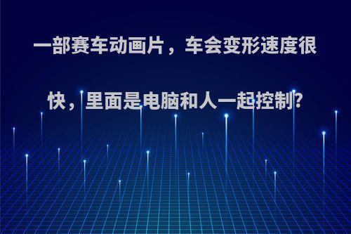一部赛车动画片，车会变形速度很快，里面是电脑和人一起控制?