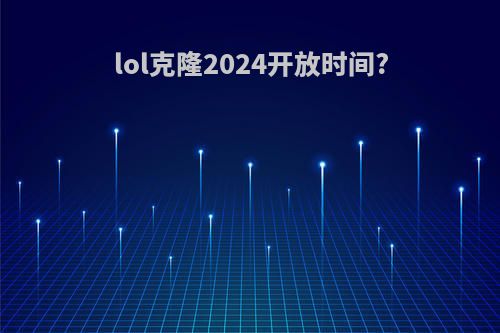 lol克隆2024开放时间?