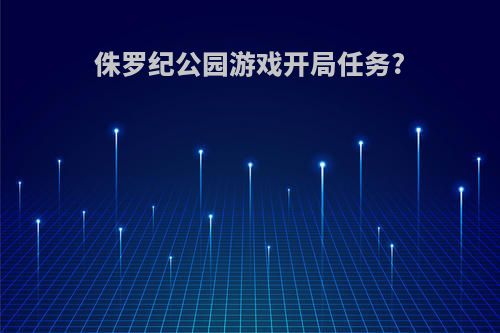 侏罗纪公园游戏开局任务?