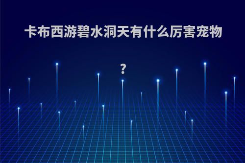 卡布西游碧水洞天有什么厉害宠物?