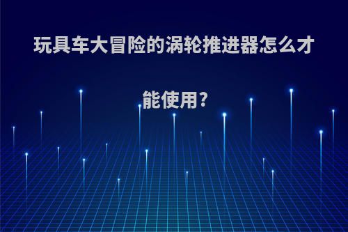 玩具车大冒险的涡轮推进器怎么才能使用?