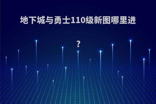 地下城与勇士110级新图哪里进?