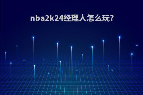 nba2k24经理人怎么玩?