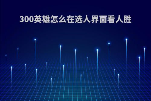 300英雄怎么在选人界面看人胜