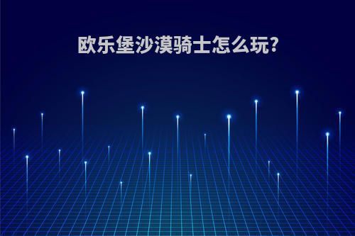 欧乐堡沙漠骑士怎么玩?