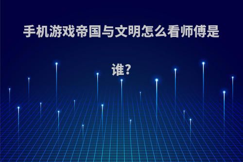 手机游戏帝国与文明怎么看师傅是谁?