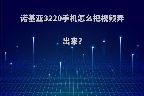 诺基亚3220手机怎么把视频弄出来?