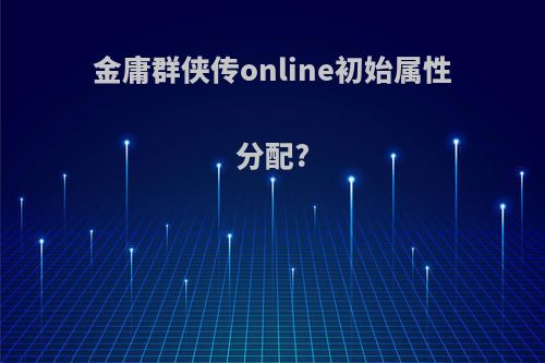金庸群侠传online初始属性分配?
