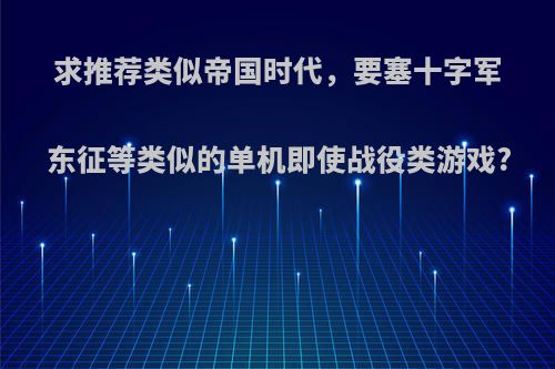 求推荐类似帝国时代，要塞十字军东征等类似的单机即使战役类游戏?
