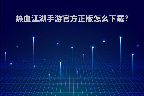 热血江湖手游官方正版怎么下载?