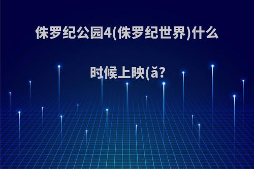 侏罗纪公园4(侏罗纪世界)什么时候上映(ǎ?