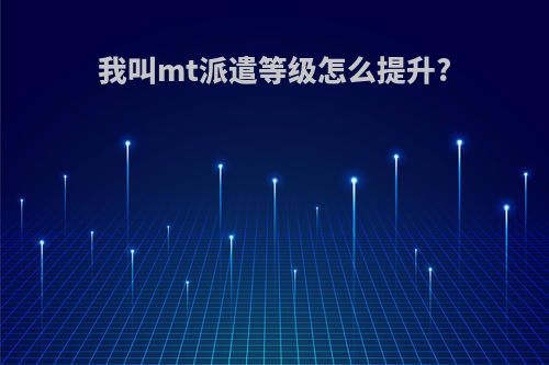我叫mt派遣等级怎么提升?