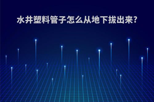 水井塑料管子怎么从地下拔出来?