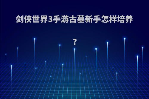 剑侠世界3手游古墓新手怎样培养?