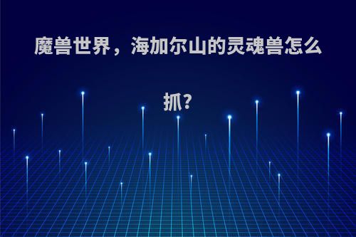 魔兽世界，海加尔山的灵魂兽怎么抓?