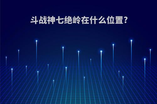 斗战神七绝岭在什么位置?