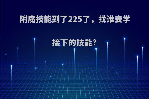 附魔技能到了225了，找谁去学接下的技能?