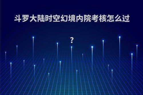斗罗大陆时空幻境内院考核怎么过?