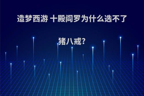 造梦西游 十殿阎罗为什么选不了猪八戒?