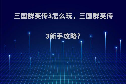 三国群英传3怎么玩，三国群英传3新手攻略?