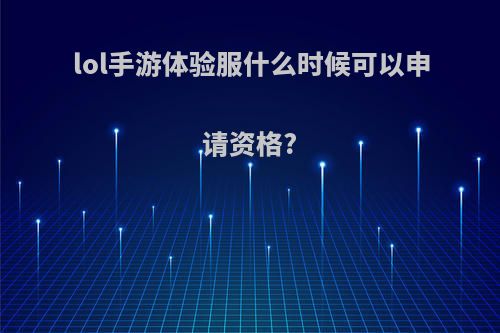 lol手游体验服什么时候可以申请资格?