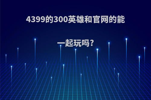 4399的300英雄和官网的能一起玩吗?