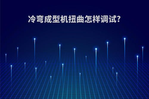 冷弯成型机扭曲怎样调试?