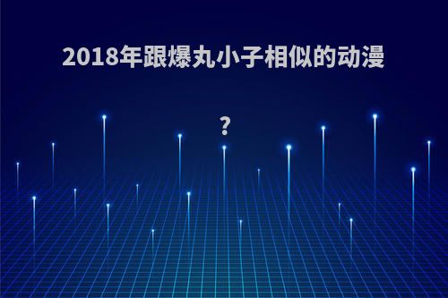 2018年跟爆丸小子相似的动漫?